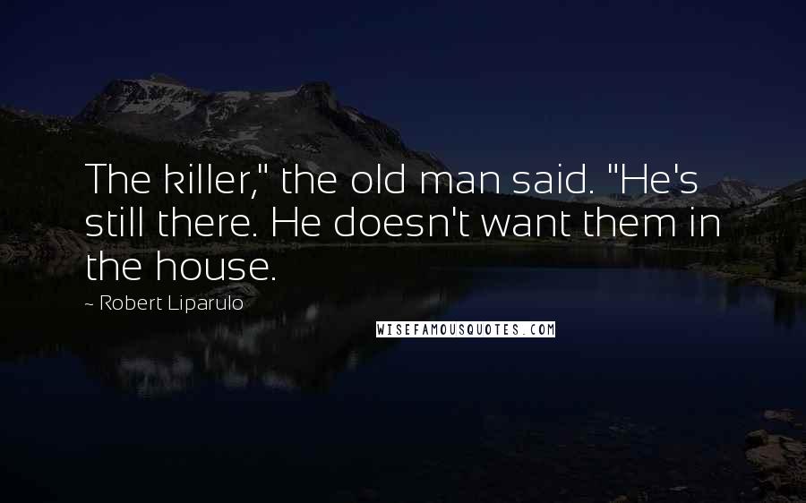 Robert Liparulo Quotes: The killer," the old man said. "He's still there. He doesn't want them in the house.