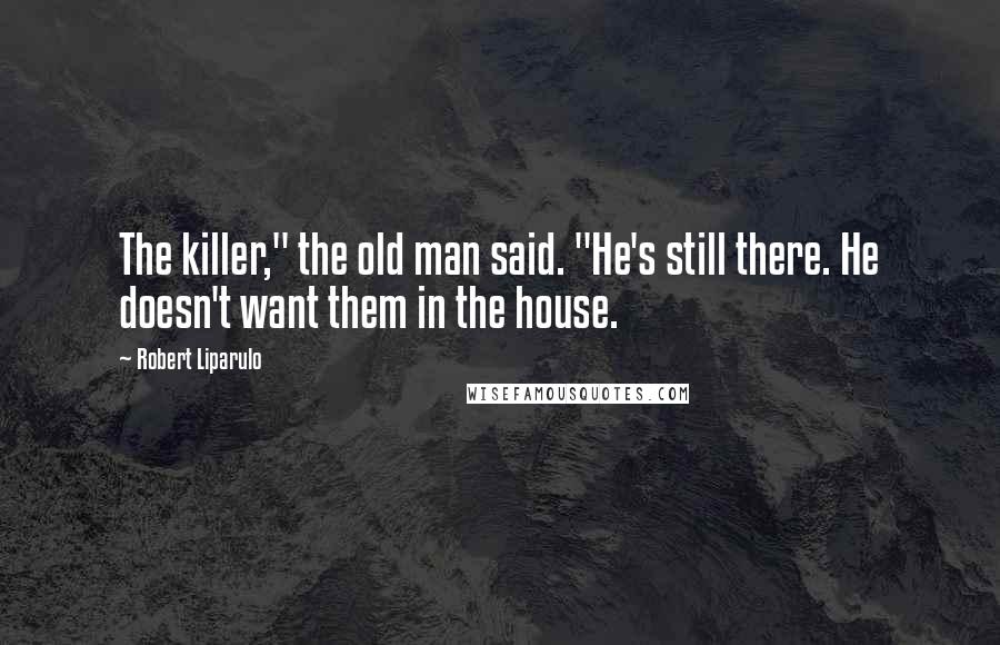 Robert Liparulo Quotes: The killer," the old man said. "He's still there. He doesn't want them in the house.