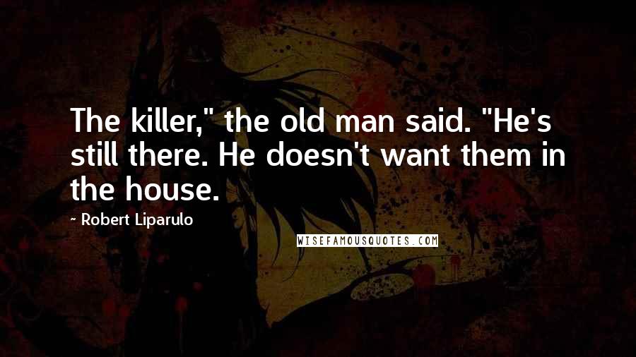 Robert Liparulo Quotes: The killer," the old man said. "He's still there. He doesn't want them in the house.