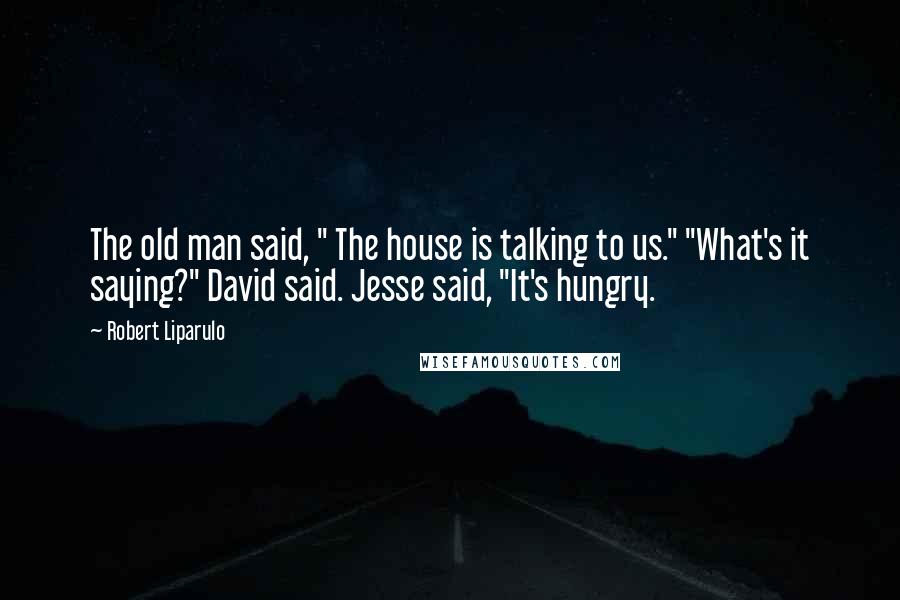 Robert Liparulo Quotes: The old man said, " The house is talking to us." "What's it saying?" David said. Jesse said, "It's hungry.