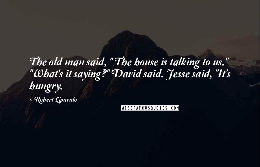 Robert Liparulo Quotes: The old man said, " The house is talking to us." "What's it saying?" David said. Jesse said, "It's hungry.