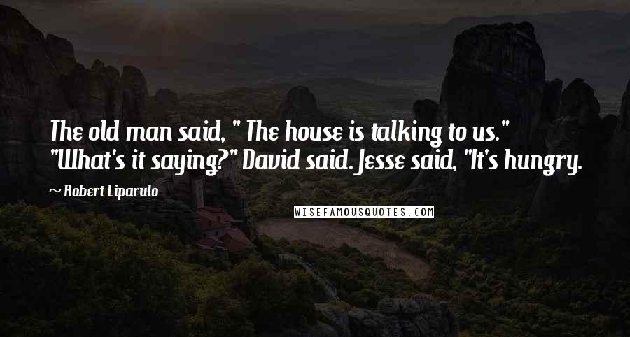 Robert Liparulo Quotes: The old man said, " The house is talking to us." "What's it saying?" David said. Jesse said, "It's hungry.