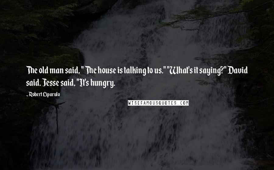 Robert Liparulo Quotes: The old man said, " The house is talking to us." "What's it saying?" David said. Jesse said, "It's hungry.