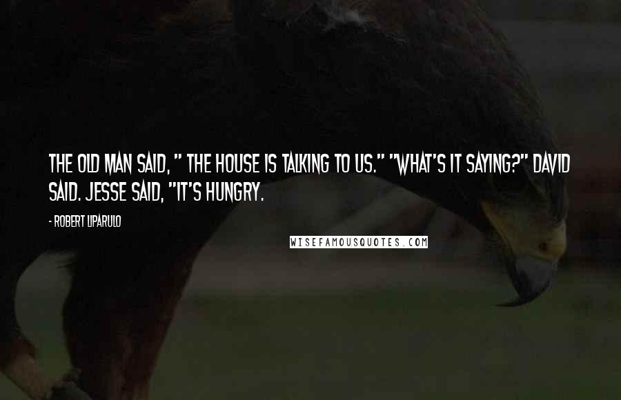 Robert Liparulo Quotes: The old man said, " The house is talking to us." "What's it saying?" David said. Jesse said, "It's hungry.