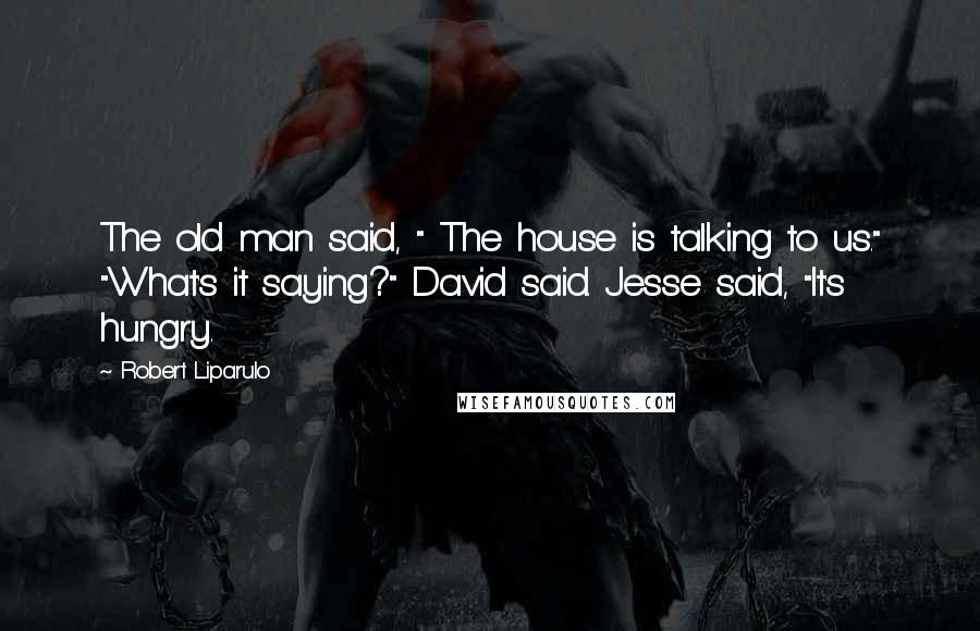 Robert Liparulo Quotes: The old man said, " The house is talking to us." "What's it saying?" David said. Jesse said, "It's hungry.