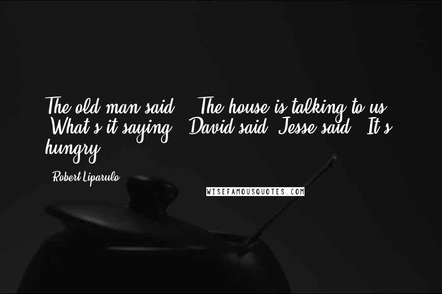 Robert Liparulo Quotes: The old man said, " The house is talking to us." "What's it saying?" David said. Jesse said, "It's hungry.