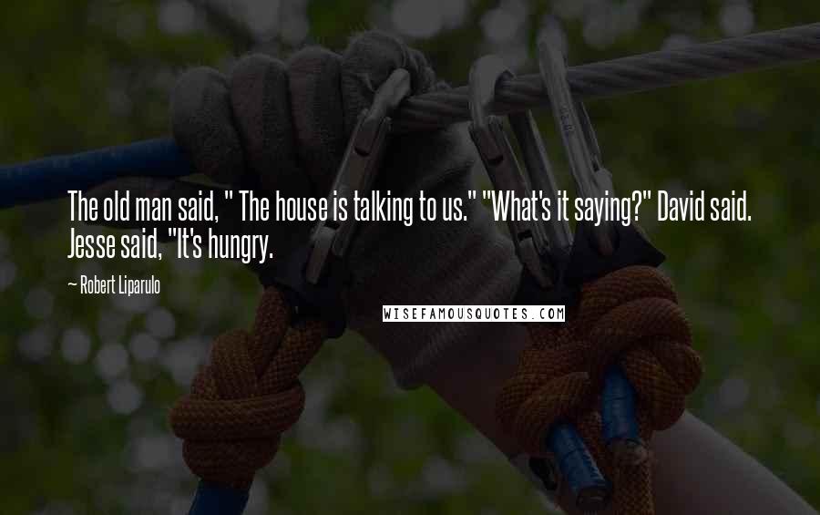 Robert Liparulo Quotes: The old man said, " The house is talking to us." "What's it saying?" David said. Jesse said, "It's hungry.