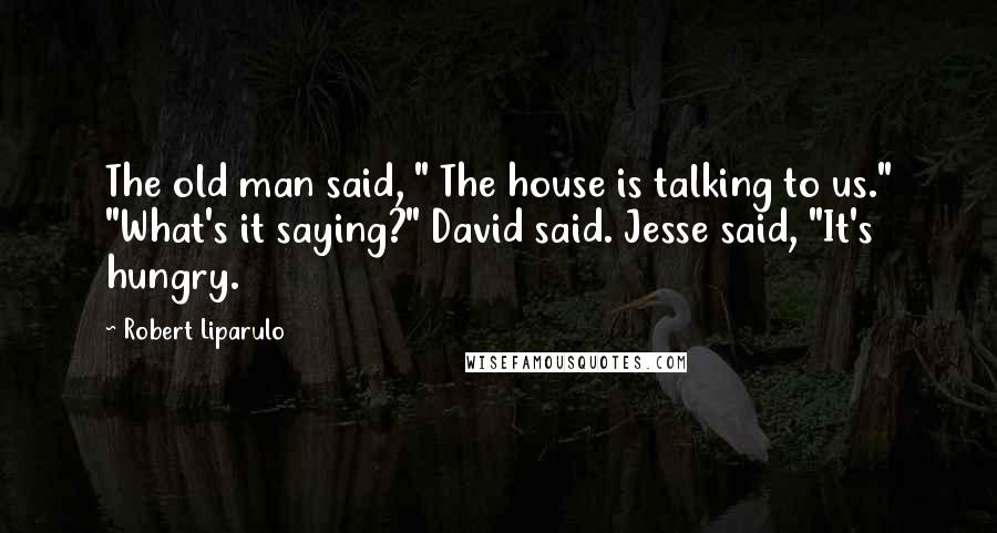 Robert Liparulo Quotes: The old man said, " The house is talking to us." "What's it saying?" David said. Jesse said, "It's hungry.