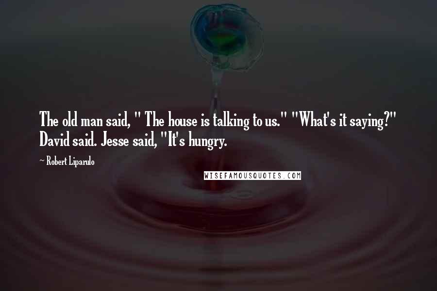 Robert Liparulo Quotes: The old man said, " The house is talking to us." "What's it saying?" David said. Jesse said, "It's hungry.