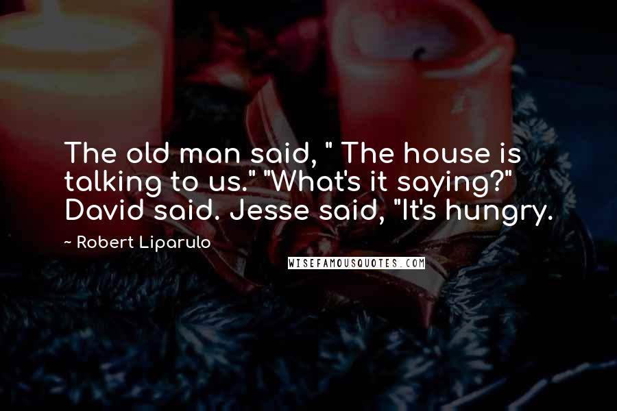Robert Liparulo Quotes: The old man said, " The house is talking to us." "What's it saying?" David said. Jesse said, "It's hungry.