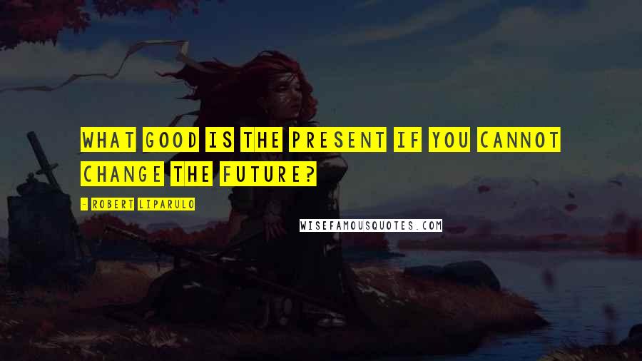 Robert Liparulo Quotes: What good is the present if you cannot change the future?