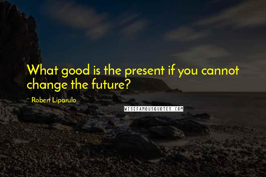 Robert Liparulo Quotes: What good is the present if you cannot change the future?
