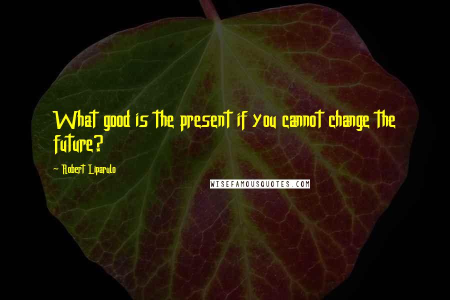 Robert Liparulo Quotes: What good is the present if you cannot change the future?