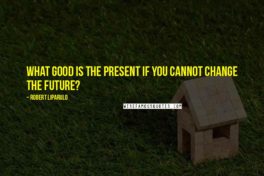 Robert Liparulo Quotes: What good is the present if you cannot change the future?