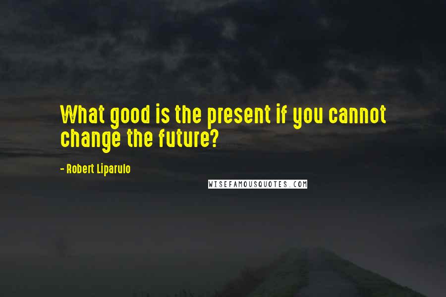 Robert Liparulo Quotes: What good is the present if you cannot change the future?