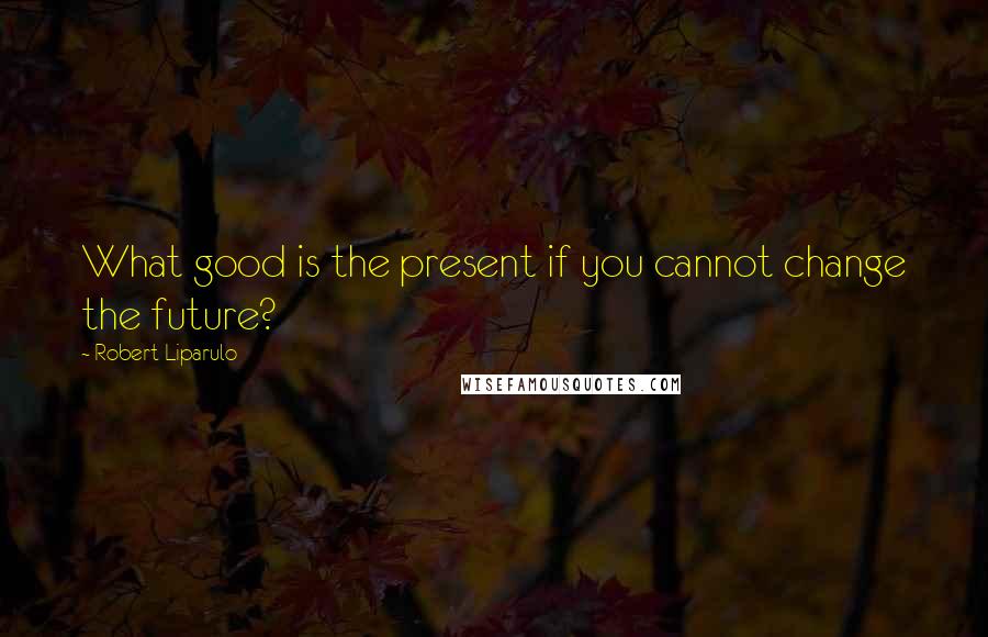 Robert Liparulo Quotes: What good is the present if you cannot change the future?