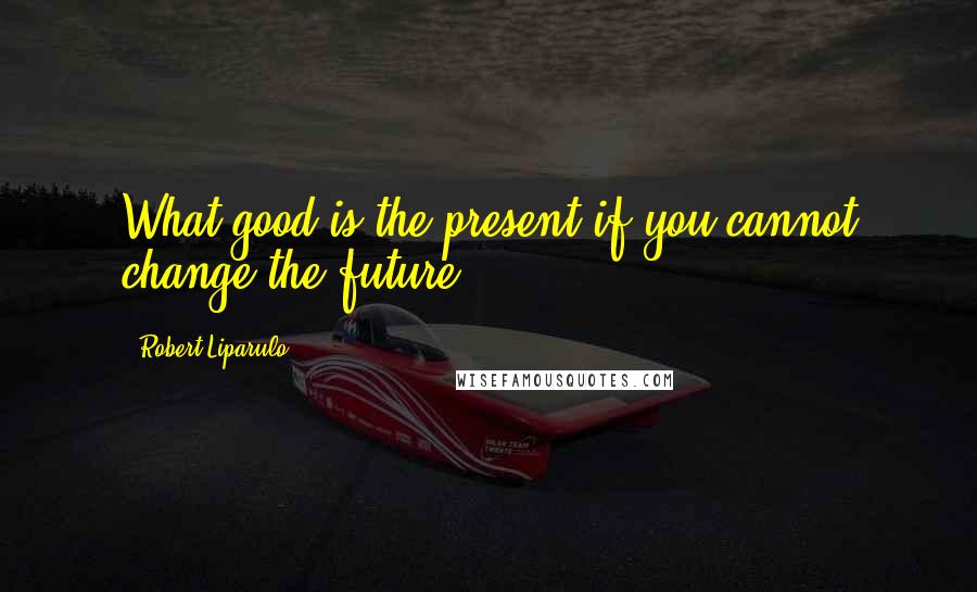 Robert Liparulo Quotes: What good is the present if you cannot change the future?