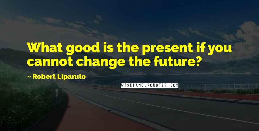 Robert Liparulo Quotes: What good is the present if you cannot change the future?