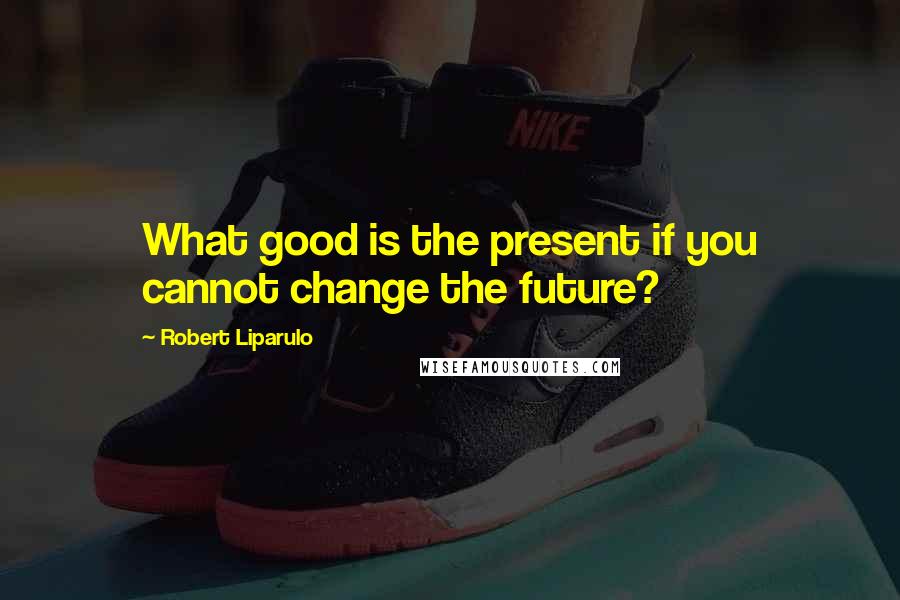 Robert Liparulo Quotes: What good is the present if you cannot change the future?