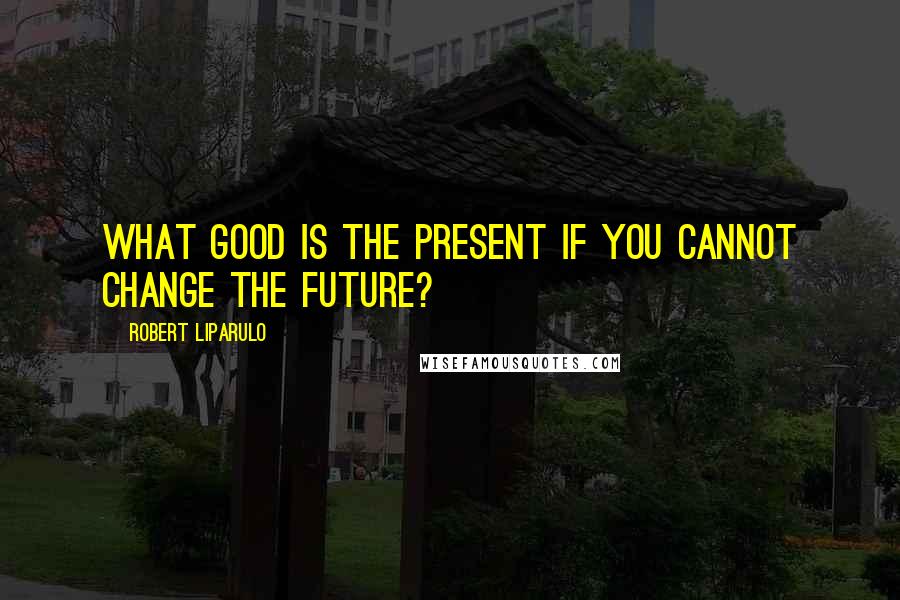 Robert Liparulo Quotes: What good is the present if you cannot change the future?