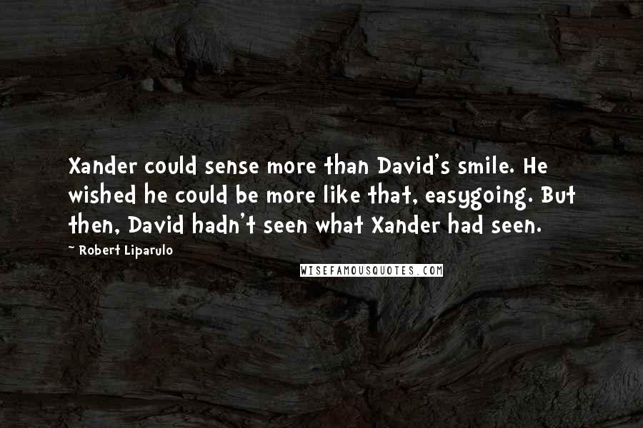 Robert Liparulo Quotes: Xander could sense more than David's smile. He wished he could be more like that, easygoing. But then, David hadn't seen what Xander had seen.