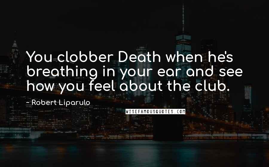 Robert Liparulo Quotes: You clobber Death when he's breathing in your ear and see how you feel about the club.