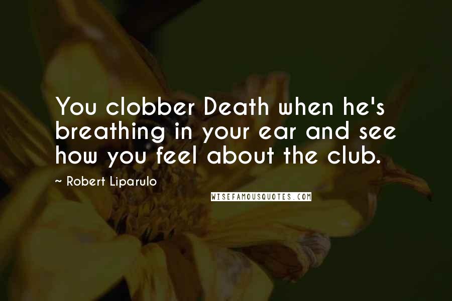 Robert Liparulo Quotes: You clobber Death when he's breathing in your ear and see how you feel about the club.