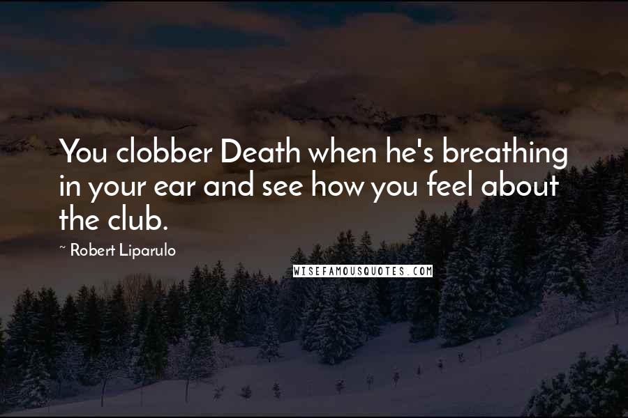 Robert Liparulo Quotes: You clobber Death when he's breathing in your ear and see how you feel about the club.