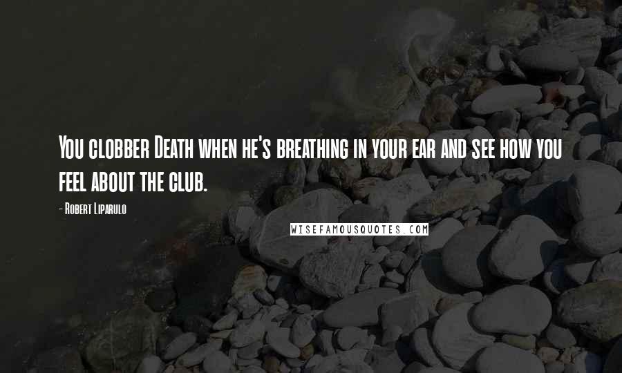 Robert Liparulo Quotes: You clobber Death when he's breathing in your ear and see how you feel about the club.