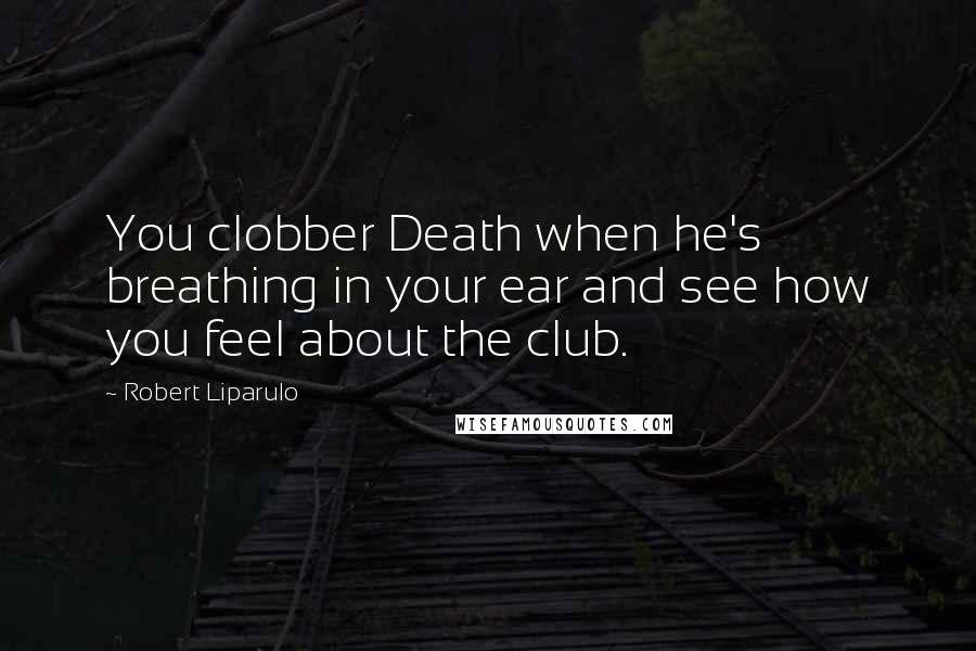 Robert Liparulo Quotes: You clobber Death when he's breathing in your ear and see how you feel about the club.