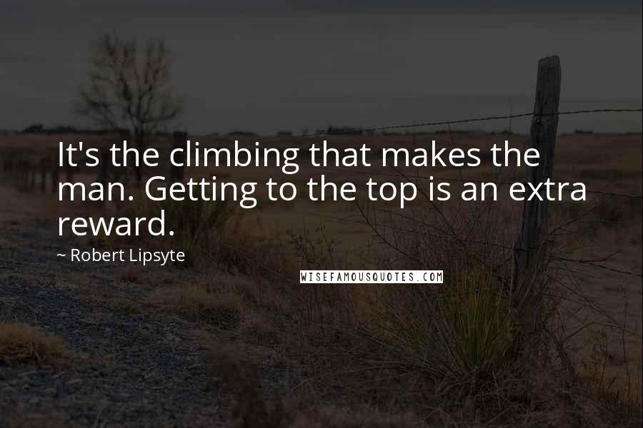 Robert Lipsyte Quotes: It's the climbing that makes the man. Getting to the top is an extra reward.