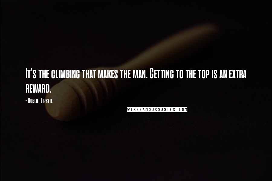 Robert Lipsyte Quotes: It's the climbing that makes the man. Getting to the top is an extra reward.