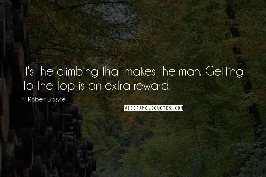 Robert Lipsyte Quotes: It's the climbing that makes the man. Getting to the top is an extra reward.
