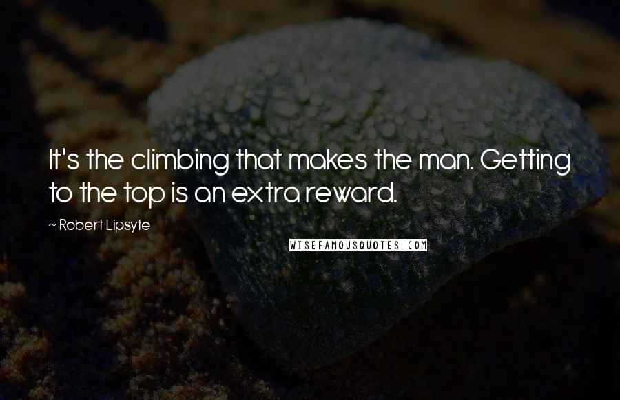 Robert Lipsyte Quotes: It's the climbing that makes the man. Getting to the top is an extra reward.