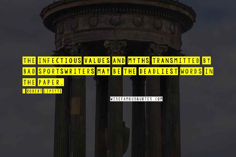 Robert Lipsyte Quotes: The infectious values and myths transmitted by bad sportswriters may be the deadliest words in the paper.