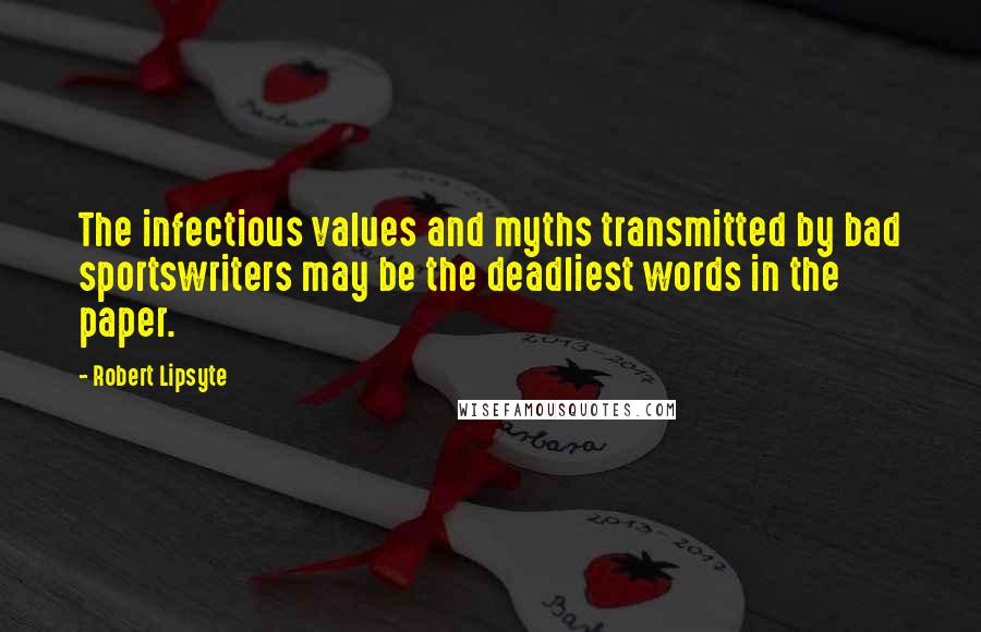 Robert Lipsyte Quotes: The infectious values and myths transmitted by bad sportswriters may be the deadliest words in the paper.