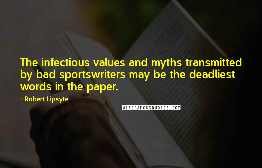 Robert Lipsyte Quotes: The infectious values and myths transmitted by bad sportswriters may be the deadliest words in the paper.