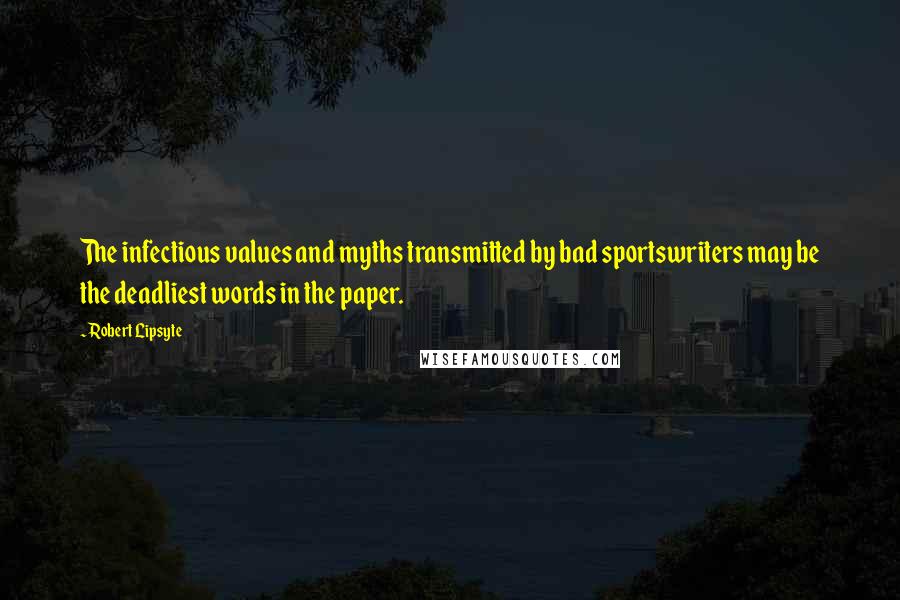 Robert Lipsyte Quotes: The infectious values and myths transmitted by bad sportswriters may be the deadliest words in the paper.