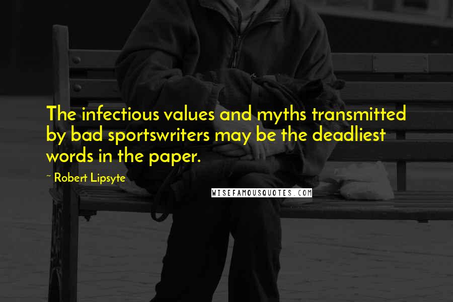 Robert Lipsyte Quotes: The infectious values and myths transmitted by bad sportswriters may be the deadliest words in the paper.