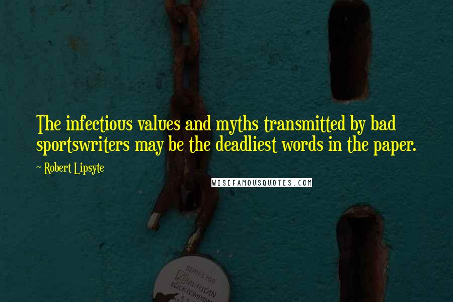 Robert Lipsyte Quotes: The infectious values and myths transmitted by bad sportswriters may be the deadliest words in the paper.