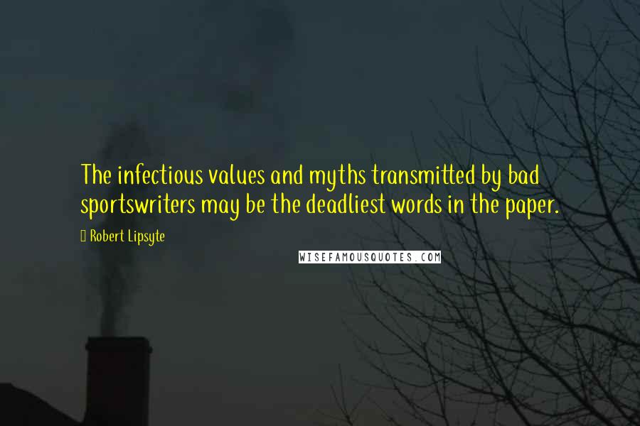 Robert Lipsyte Quotes: The infectious values and myths transmitted by bad sportswriters may be the deadliest words in the paper.