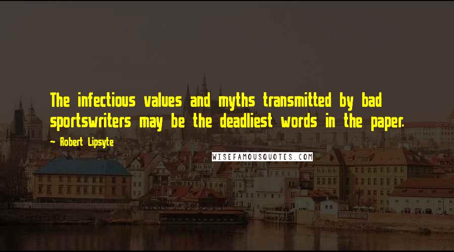 Robert Lipsyte Quotes: The infectious values and myths transmitted by bad sportswriters may be the deadliest words in the paper.