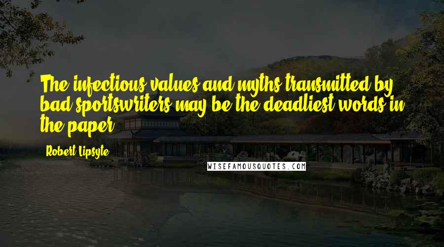 Robert Lipsyte Quotes: The infectious values and myths transmitted by bad sportswriters may be the deadliest words in the paper.