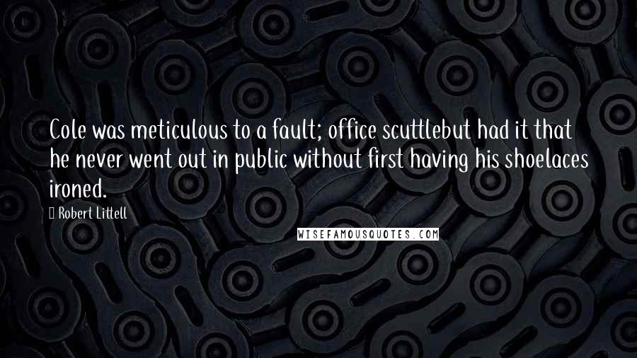 Robert Littell Quotes: Cole was meticulous to a fault; office scuttlebut had it that he never went out in public without first having his shoelaces ironed.