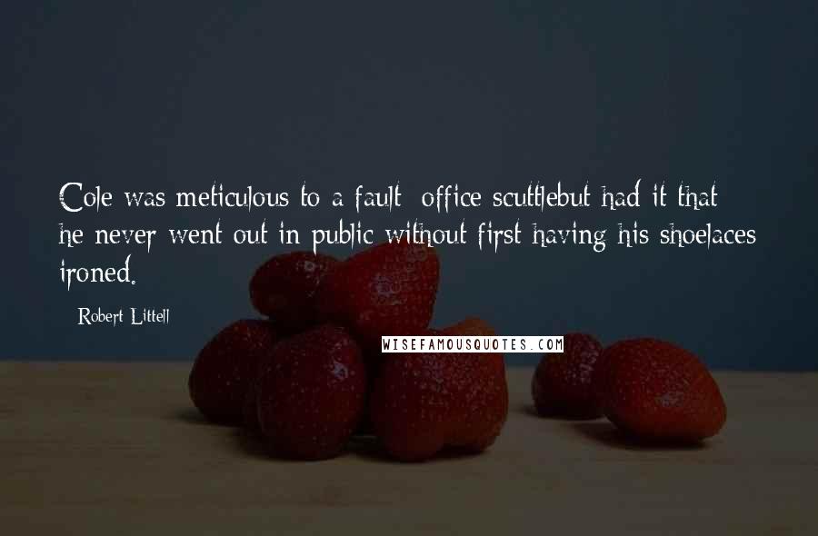 Robert Littell Quotes: Cole was meticulous to a fault; office scuttlebut had it that he never went out in public without first having his shoelaces ironed.