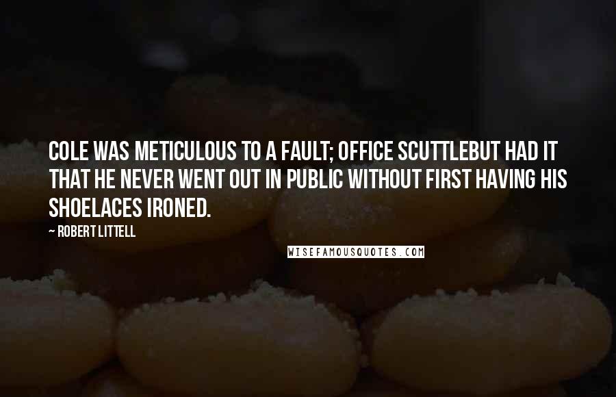 Robert Littell Quotes: Cole was meticulous to a fault; office scuttlebut had it that he never went out in public without first having his shoelaces ironed.