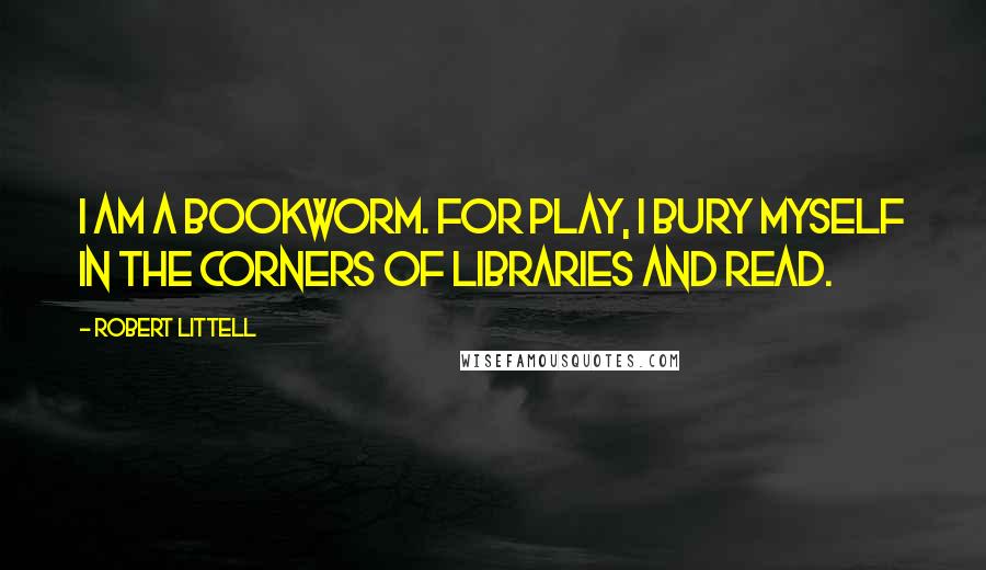 Robert Littell Quotes: I am a bookworm. For play, I bury myself in the corners of libraries and read.