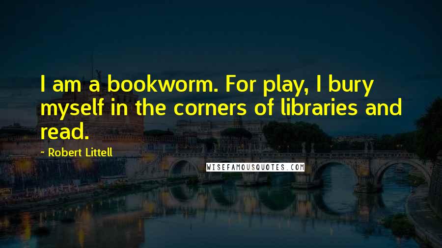 Robert Littell Quotes: I am a bookworm. For play, I bury myself in the corners of libraries and read.