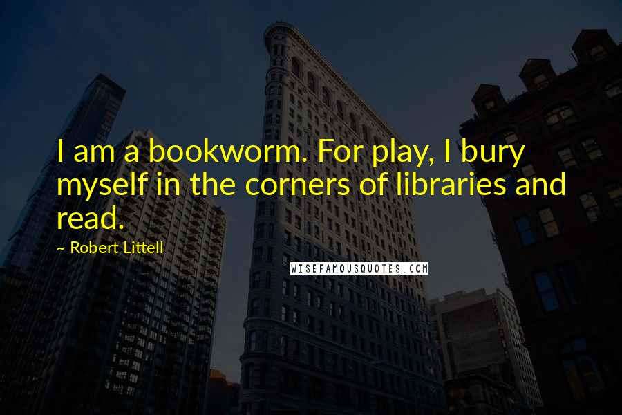 Robert Littell Quotes: I am a bookworm. For play, I bury myself in the corners of libraries and read.