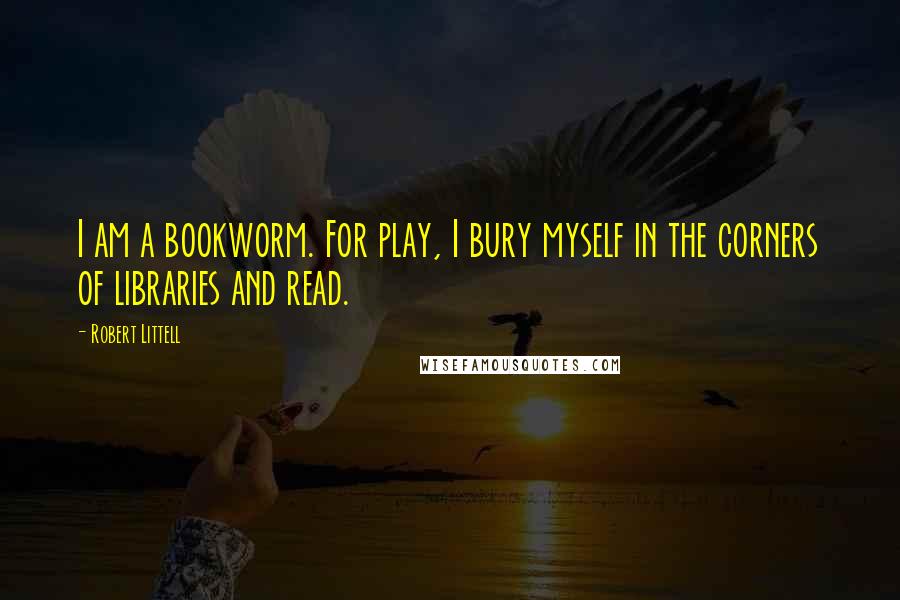Robert Littell Quotes: I am a bookworm. For play, I bury myself in the corners of libraries and read.